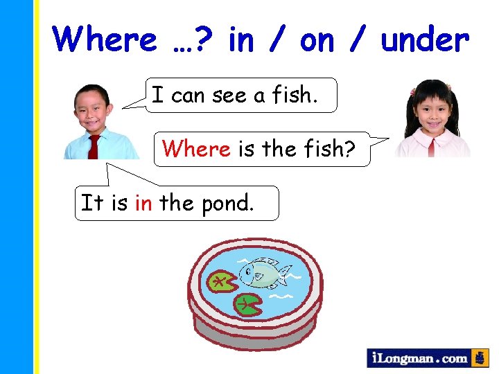 Where …? in / on / under I can see a fish. Where is