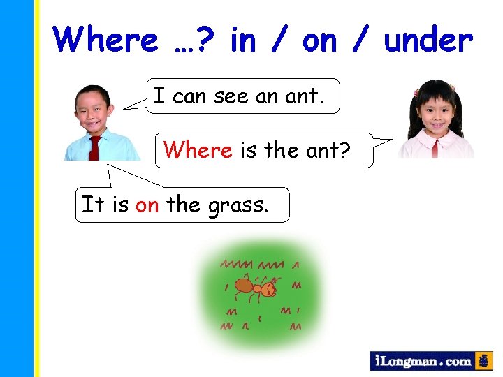 Where …? in / on / under I can see an ant. Where is