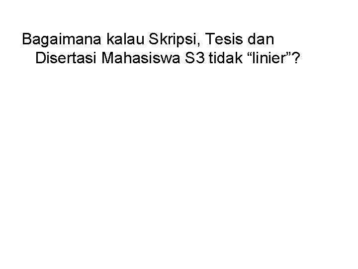 Bagaimana kalau Skripsi, Tesis dan Disertasi Mahasiswa S 3 tidak “linier”? 
