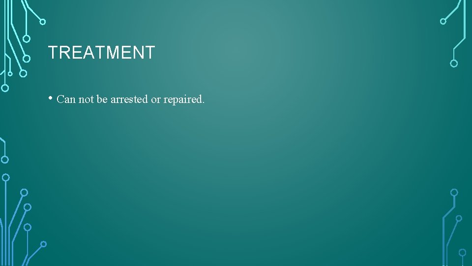 TREATMENT • Can not be arrested or repaired. 