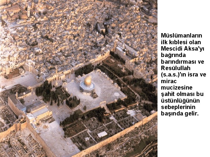 Müslümanların ilk kıblesi olan Mescidi Aksa'yı bağrında barındırması ve Resûlullah (s. a. s. )'ın