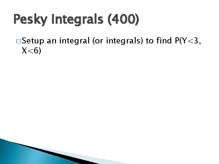 Pesky Integrals (400) � Setup X<6) an integral (or integrals) to find P(Y<3, 