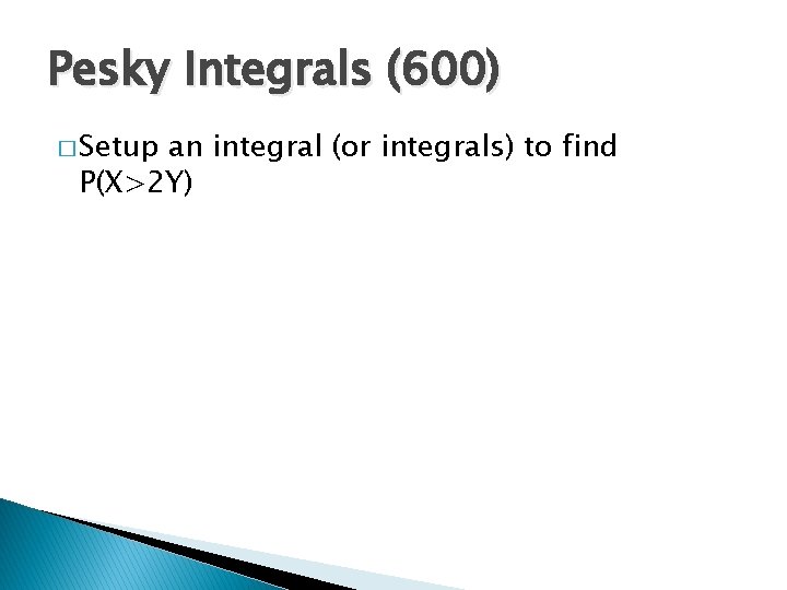 Pesky Integrals (600) � Setup an integral (or integrals) to find P(X>2 Y) 