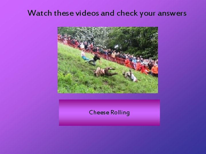 Watch these videos and check your answers Cheese Rolling 