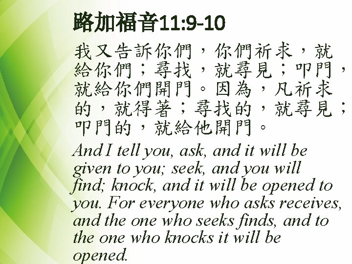 路加福音 11: 9 -10 我又告訴你們，你們祈求，就 給你們；尋找，就尋見；叩門， 就給你們開門。因為，凡祈求 的，就得著；尋找的，就尋見； 叩門的，就給他開門。 And I tell you, ask,