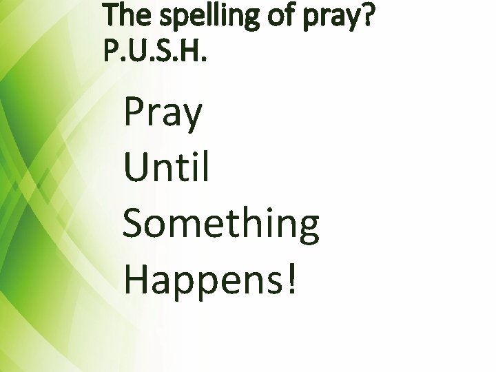 The spelling of pray? P. U. S. H. Pray Until Something Happens! 