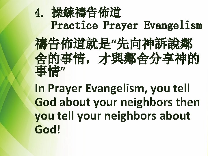 4. 操練禱告佈道 Practice Prayer Evangelism 禱告佈道就是“先向神訴說鄰 舍的事情，才與鄰舍分享神的 事情” In Prayer Evangelism, you tell God