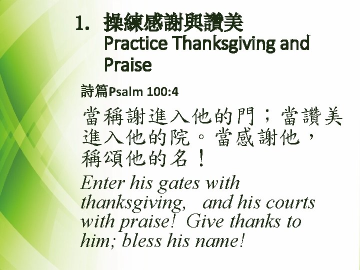 1. 操練感謝與讚美 Practice Thanksgiving and Praise 詩篇Psalm 100: 4 當稱謝進入他的門；當讚美 進入他的院。當感謝他， 稱頌他的名！ Enter his
