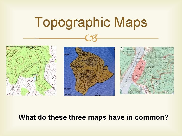 Topographic Maps What do these three maps have in common? 