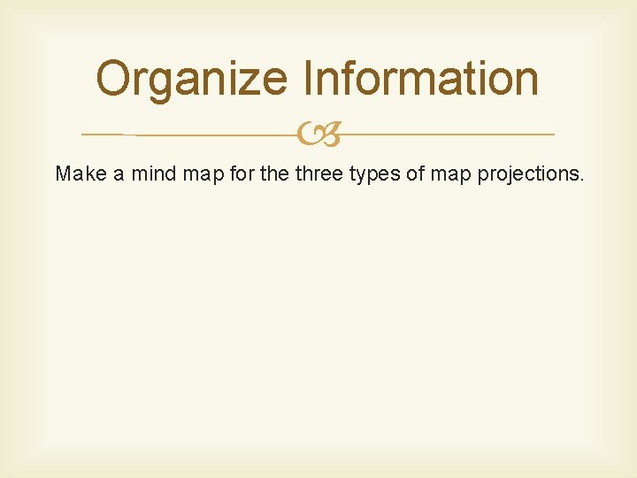 Organize Information Make a mind map for the three types of map projections. 