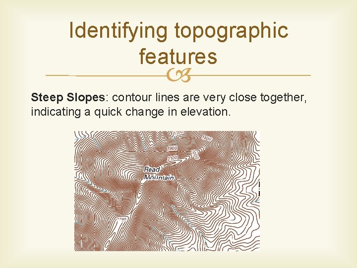 Identifying topographic features Steep Slopes: contour lines are very close together, indicating a quick