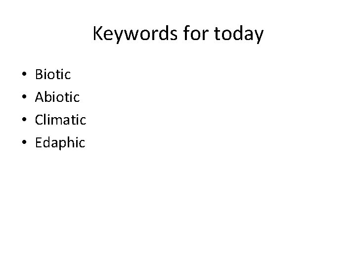 Keywords for today • • Biotic Abiotic Climatic Edaphic Keywords for today • • Biotic Abiotic Climatic Edaphic
