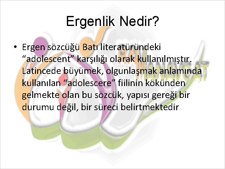 Ergenlik Nedir? • Ergen sözcüğü Batı literatüründeki “adolescent” karşılığı olarak kullanılmıştır. Latincede büyümek, olgunlaşmak