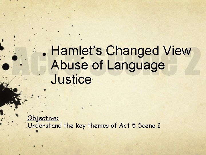 Hamlet’s Changed View Abuse of Language Justice Objective: Understand the key themes of Act