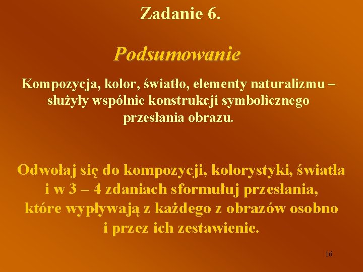 Zadanie 6. Podsumowanie Kompozycja, kolor, światło, elementy naturalizmu – służyły wspólnie konstrukcji symbolicznego przesłania