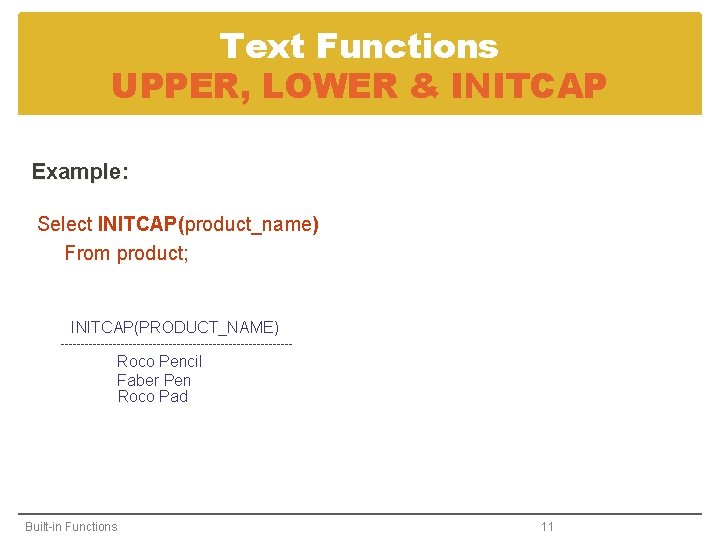 Text Functions UPPER, LOWER & INITCAP Example: Select INITCAP(product_name) From product; INITCAP(PRODUCT_NAME) ----------------------------- Roco