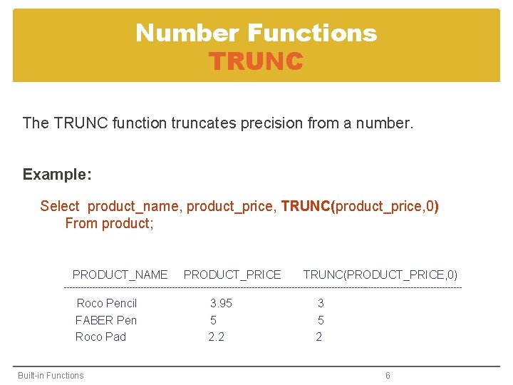 Number Functions TRUNC The TRUNC function truncates precision from a number. Example: Select product_name,