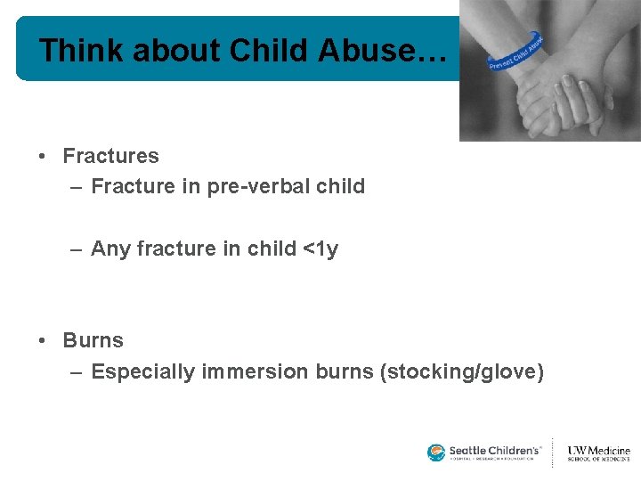 Think about Child Abuse… • Fractures – Fracture in pre-verbal child – Any fracture Think about Child Abuse… • Fractures – Fracture in pre-verbal child – Any fracture