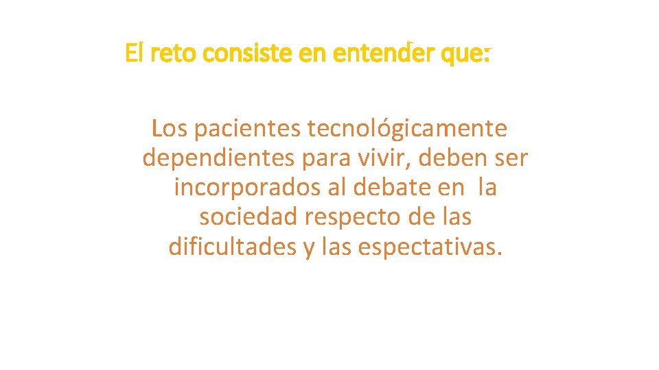 El reto consiste en entender que: Los pacientes tecnológicamente dependientes para vivir, deben ser