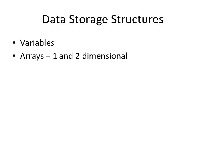Data Storage Structures • Variables • Arrays – 1 and 2 dimensional 