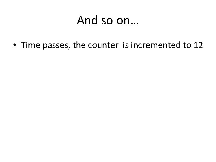 And so on… • Time passes, the counter is incremented to 12 