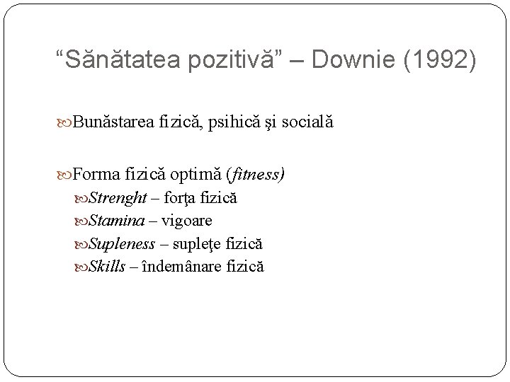 “Sănătatea pozitivă” – Downie (1992) Bunăstarea fizică, psihică şi socială Forma fizică optimă (fitness)