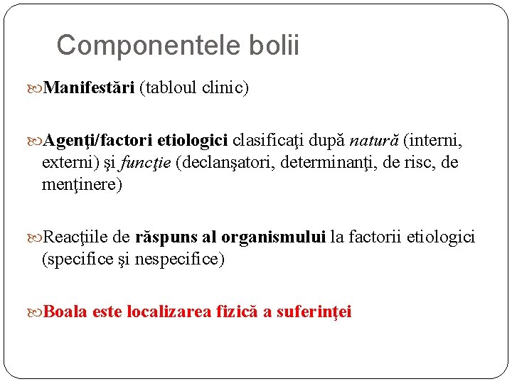 Componentele bolii Manifestări (tabloul clinic) Agenţi/factori etiologici clasificaţi după natură (interni, externi) şi funcţie Componentele bolii Manifestări (tabloul clinic) Agenţi/factori etiologici clasificaţi după natură (interni, externi) şi funcţie