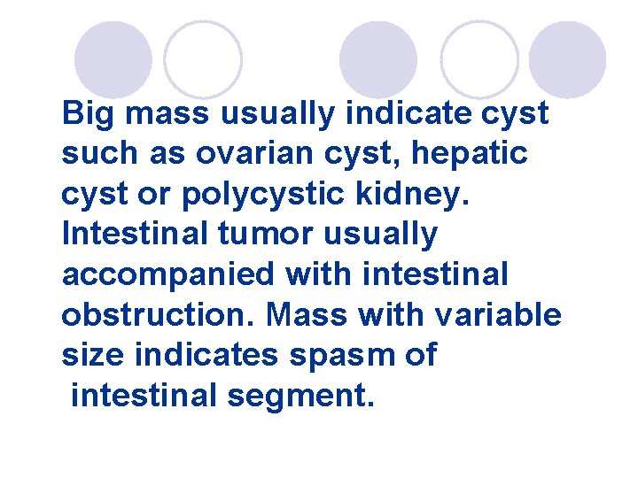 Big mass usually indicate cyst such as ovarian cyst, hepatic cyst or polycystic kidney.