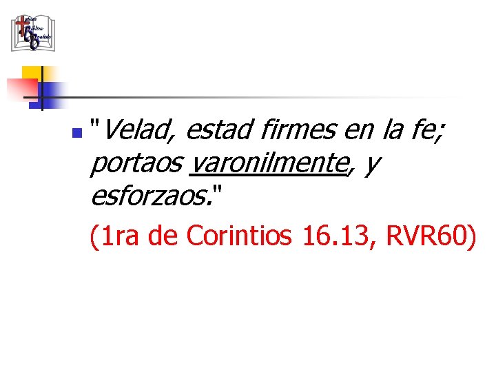 n "Velad, estad firmes en la fe; portaos varonilmente, y esforzaos. " (1 ra