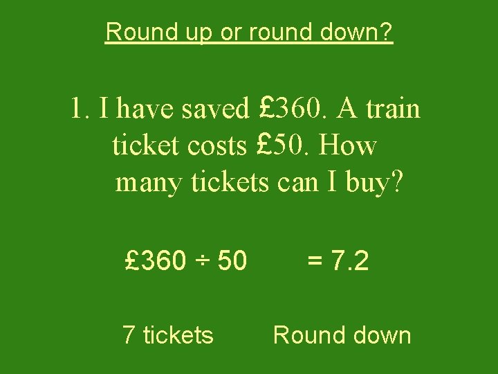 Round up or round down? 1. I have saved £ 360. A train ticket