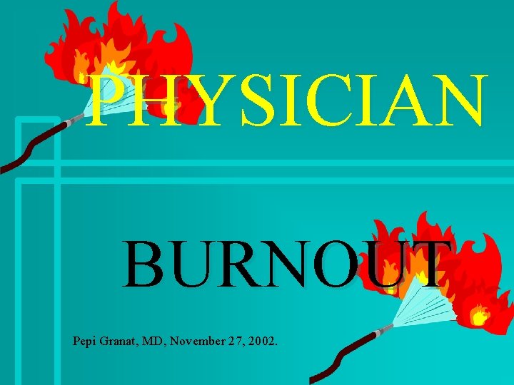 PHYSICIAN BURNOUT Pepi Granat, MD, November 27, 2002. 