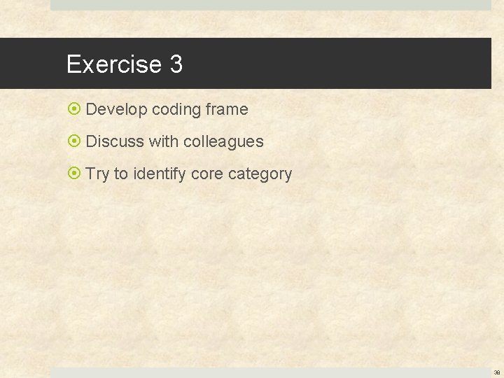 Exercise 3 Develop coding frame Discuss with colleagues Try to identify core category 38
