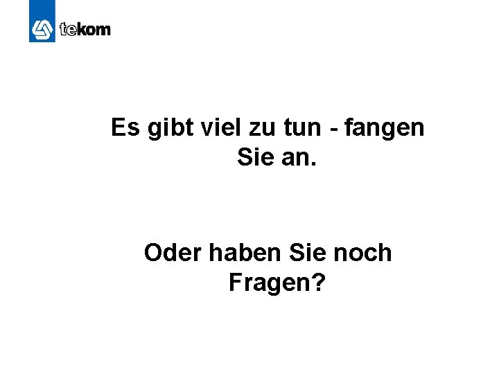 Es gibt viel zu tun - fangen Sie an. Oder haben Sie noch Fragen?