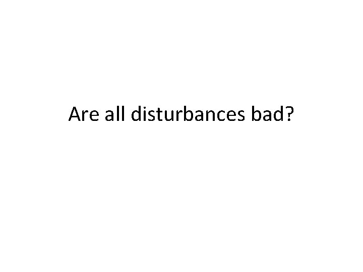 Are all disturbances bad? 