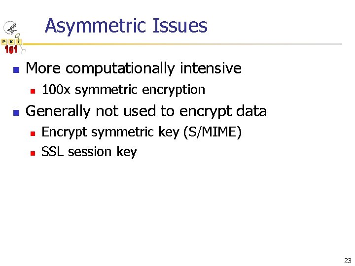 Asymmetric Issues n More computationally intensive n n 100 x symmetric encryption Generally not