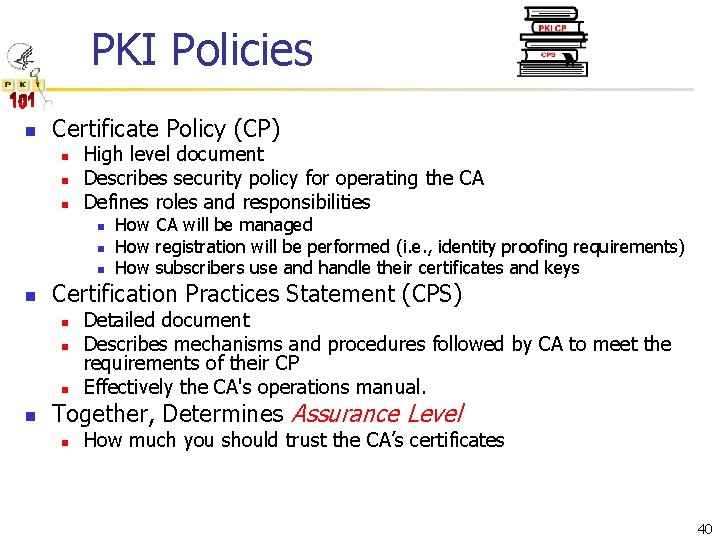 PKI Policies n Certificate Policy (CP) n n n High level document Describes security