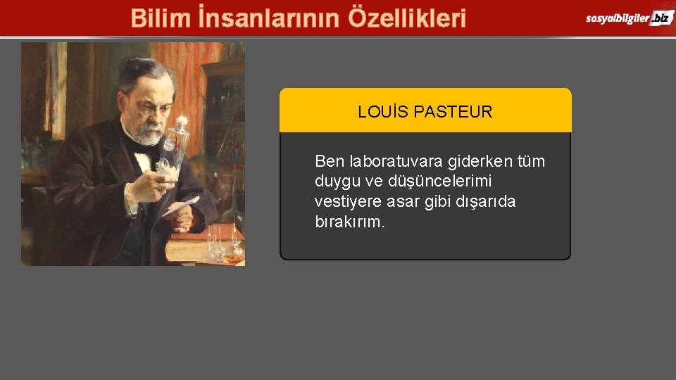 Bilim İnsanlarının Özellikleri LOUİS PASTEUR Ben laboratuvara giderken tüm duygu ve düşüncelerimi vestiyere asar