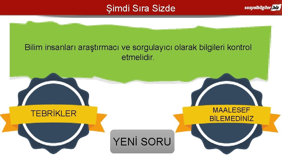 Şimdi Sıra Sizde Bilim insanları araştırmacı ve sorgulayıcı olarak bilgileri kontrol etmelidir. MAALESEF BİLEMEDİNİZ