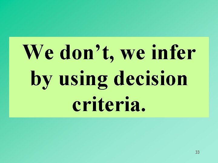 We don’t, we infer by using decision criteria. 33 