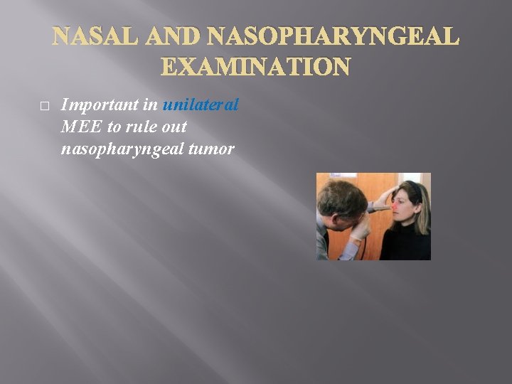 NASAL AND NASOPHARYNGEAL EXAMINATION � Important in unilateral MEE to rule out nasopharyngeal tumor
