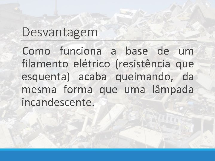 Desvantagem Como funciona a base de um filamento elétrico (resistência que esquenta) acaba queimando,