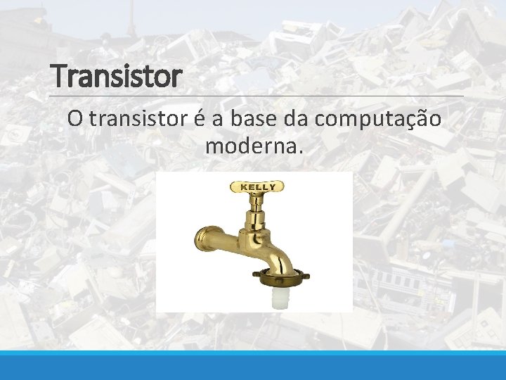 Transistor O transistor é a base da computação moderna. 