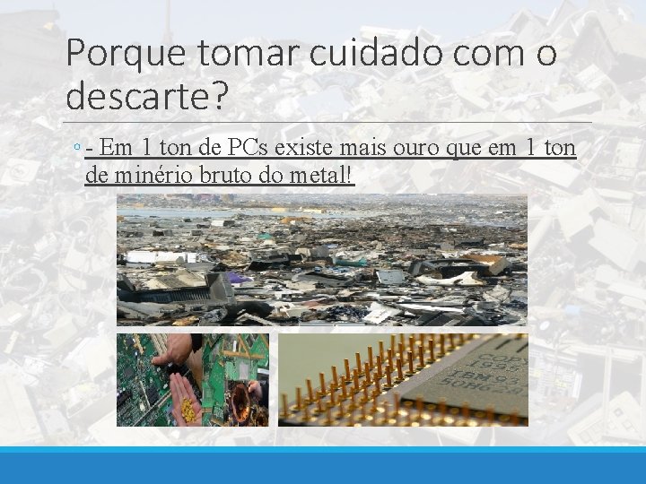 Porque tomar cuidado com o descarte? ◦ - Em 1 ton de PCs existe