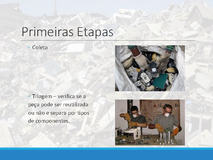 Primeiras Etapas ◦ Coleta ◦ Triagem – verifica se a peça pode ser reutilizada