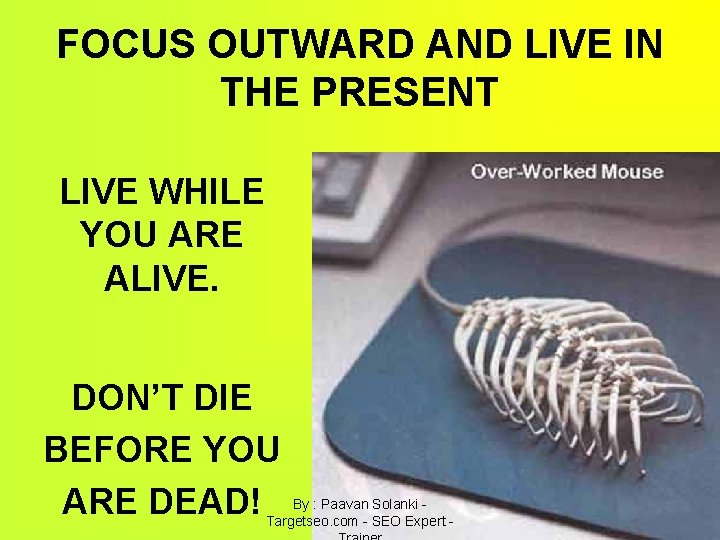 FOCUS OUTWARD AND LIVE IN THE PRESENT LIVE WHILE YOU ARE ALIVE. DON’T DIE