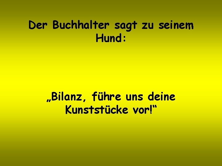 Der Buchhalter sagt zu seinem Hund: „Bilanz, führe uns deine Kunststücke vor!“ 