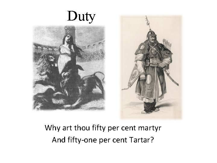 Duty Why art thou fifty per cent martyr And fifty-one per cent Tartar? 