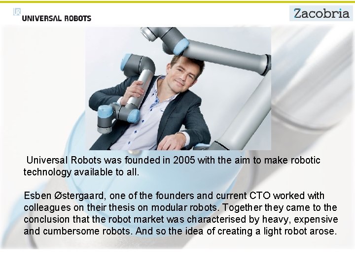 Universal Robots was founded in 2005 with the aim to make robotic technology available