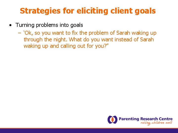 Strategies for eliciting client goals • Turning problems into goals – ‘Ok, so you