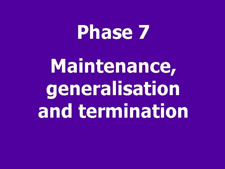 Phase 7 Maintenance, generalisation and termination 